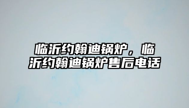 臨沂約翰迪鍋爐，臨沂約翰迪鍋爐售后電話