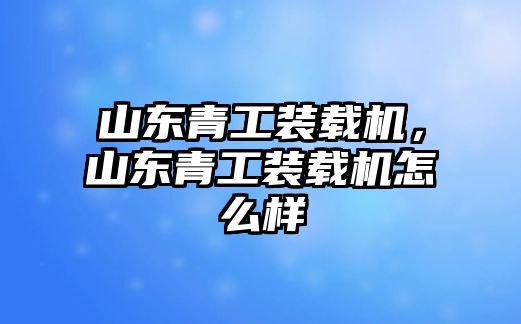 山東青工裝載機，山東青工裝載機怎么樣