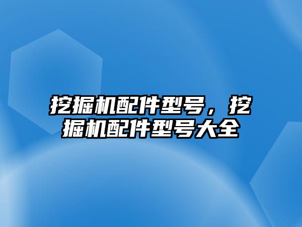 挖掘機配件型號，挖掘機配件型號大全