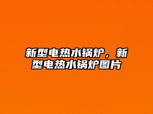 新型電熱水鍋爐，新型電熱水鍋爐圖片