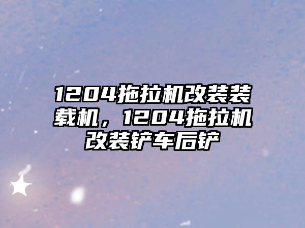 1204拖拉機改裝裝載機，1204拖拉機改裝鏟車后鏟