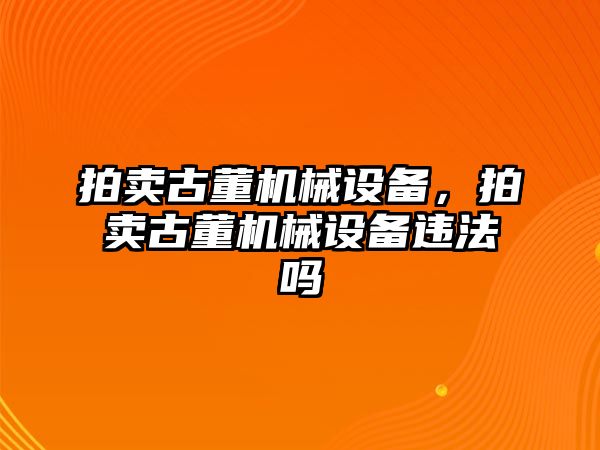 拍賣古董機械設(shè)備，拍賣古董機械設(shè)備違法嗎