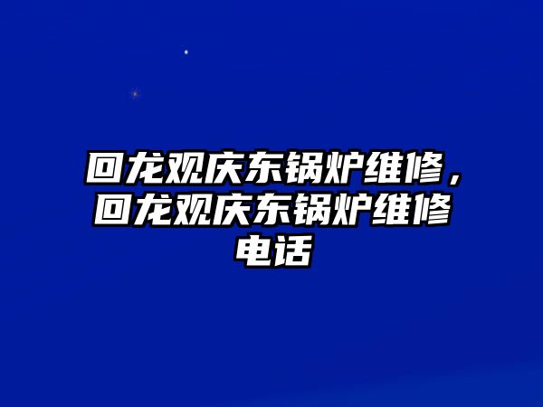 回龍觀(guān)慶東鍋爐維修，回龍觀(guān)慶東鍋爐維修電話(huà)