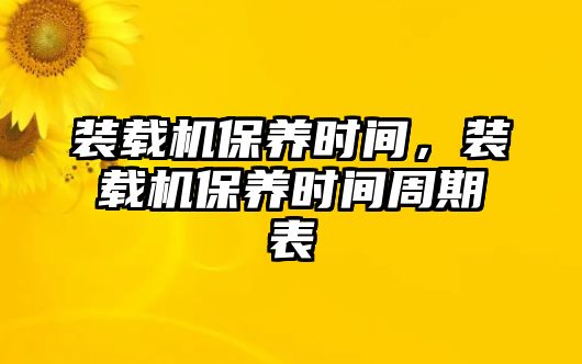 裝載機(jī)保養(yǎng)時間，裝載機(jī)保養(yǎng)時間周期表