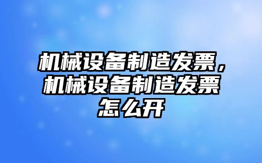 機械設備制造發(fā)票，機械設備制造發(fā)票怎么開