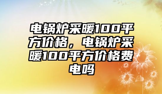 電鍋爐采暖100平方價(jià)格，電鍋爐采暖100平方價(jià)格費(fèi)電嗎