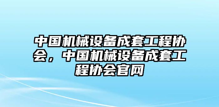 中國機械設備成套工程協(xié)會，中國機械設備成套工程協(xié)會官網