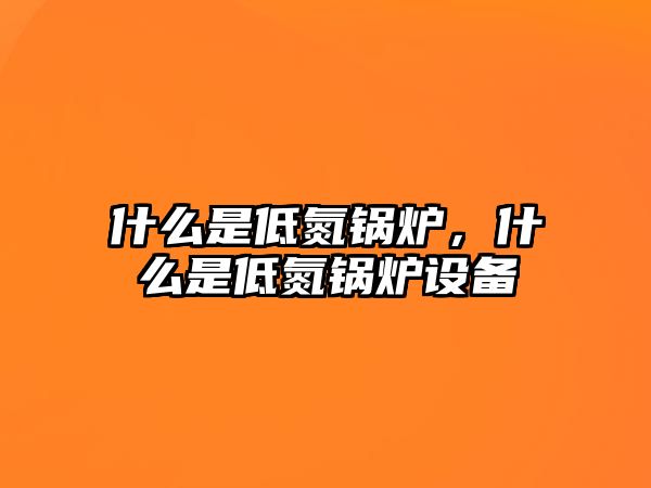 什么是低氮鍋爐，什么是低氮鍋爐設(shè)備