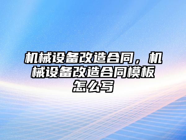 機(jī)械設(shè)備改造合同，機(jī)械設(shè)備改造合同模板怎么寫