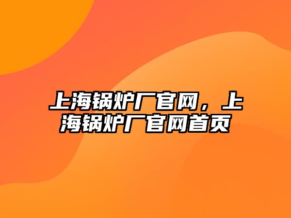 上海鍋爐廠官網(wǎng)，上海鍋爐廠官網(wǎng)首頁(yè)