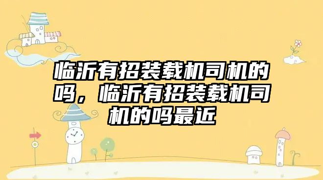 臨沂有招裝載機司機的嗎，臨沂有招裝載機司機的嗎最近