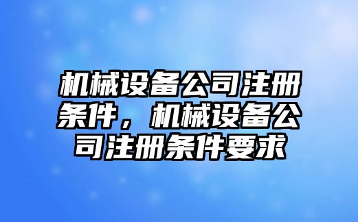 機(jī)械設(shè)備公司注冊(cè)條件，機(jī)械設(shè)備公司注冊(cè)條件要求