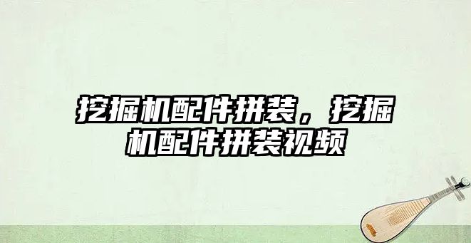 挖掘機配件拼裝，挖掘機配件拼裝視頻