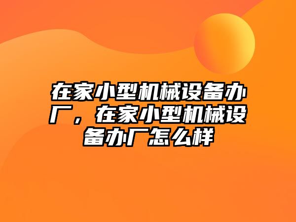 在家小型機械設(shè)備辦廠，在家小型機械設(shè)備辦廠怎么樣