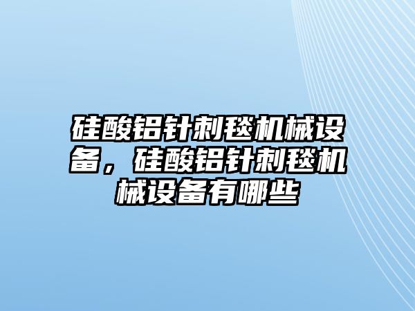 硅酸鋁針刺毯機(jī)械設(shè)備，硅酸鋁針刺毯機(jī)械設(shè)備有哪些