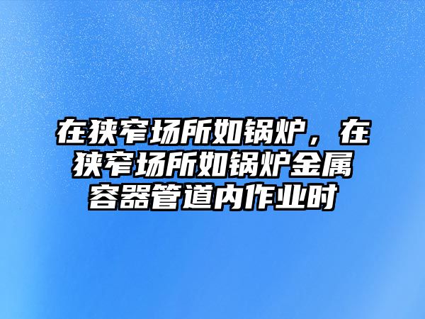 在狹窄場(chǎng)所如鍋爐，在狹窄場(chǎng)所如鍋爐金屬容器管道內(nèi)作業(yè)時(shí)