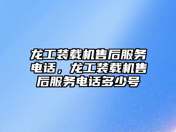 龍工裝載機售后服務(wù)電話，龍工裝載機售后服務(wù)電話多少號