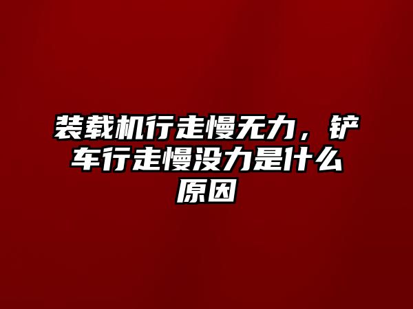 裝載機行走慢無力，鏟車行走慢沒力是什么原因