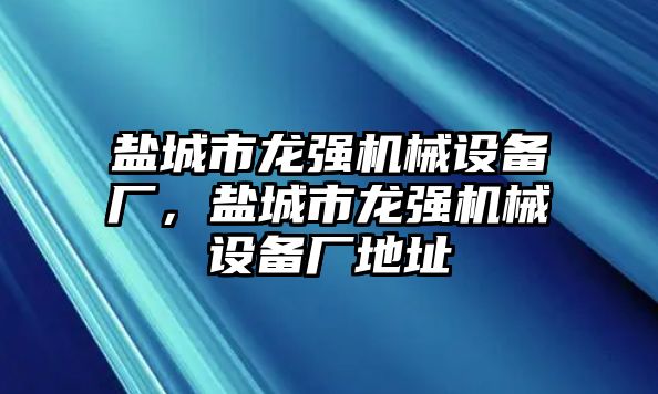 鹽城市龍強(qiáng)機(jī)械設(shè)備廠，鹽城市龍強(qiáng)機(jī)械設(shè)備廠地址