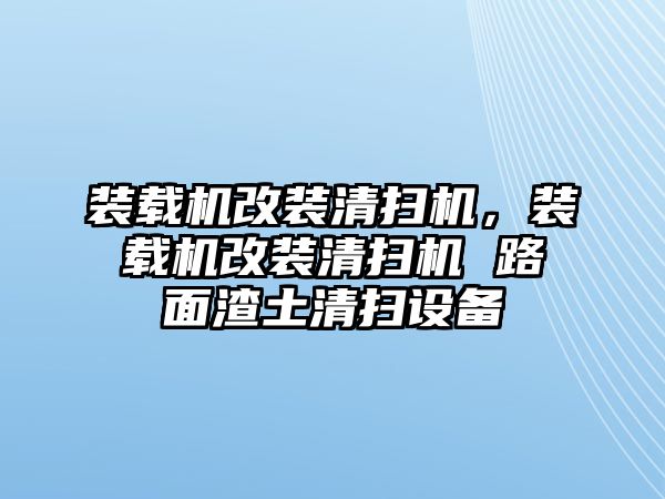 裝載機改裝清掃機，裝載機改裝清掃機 路面渣土清掃設(shè)備