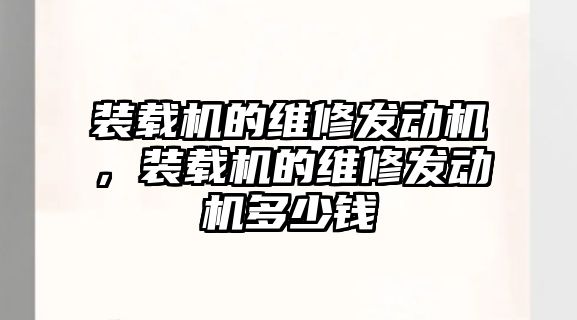 裝載機的維修發(fā)動機，裝載機的維修發(fā)動機多少錢