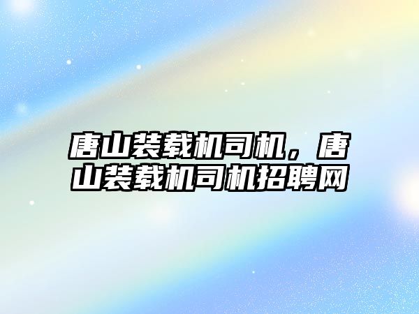 唐山裝載機司機，唐山裝載機司機招聘網(wǎng)