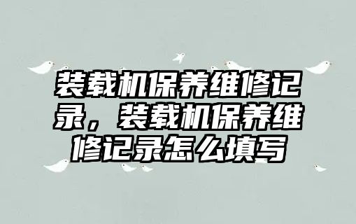 裝載機(jī)保養(yǎng)維修記錄，裝載機(jī)保養(yǎng)維修記錄怎么填寫