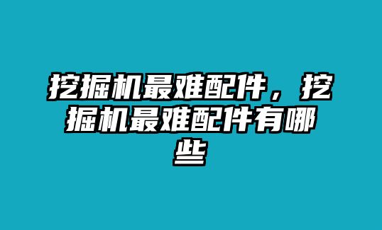 挖掘機最難配件，挖掘機最難配件有哪些