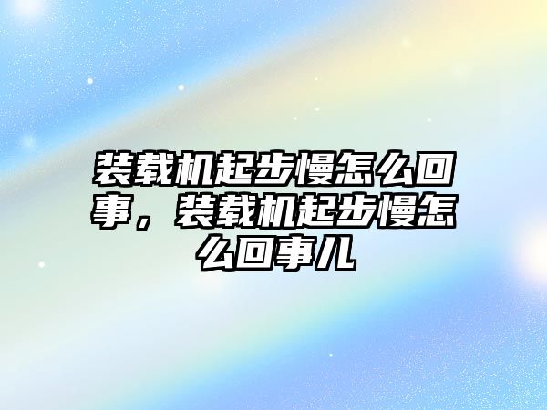 裝載機起步慢怎么回事，裝載機起步慢怎么回事兒