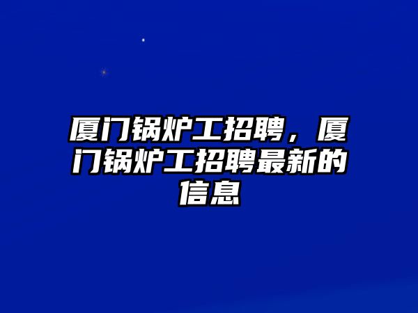 廈門鍋爐工招聘，廈門鍋爐工招聘最新的信息