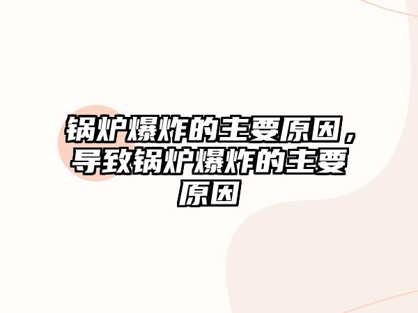 鍋爐爆炸的主要原因，導(dǎo)致鍋爐爆炸的主要原因