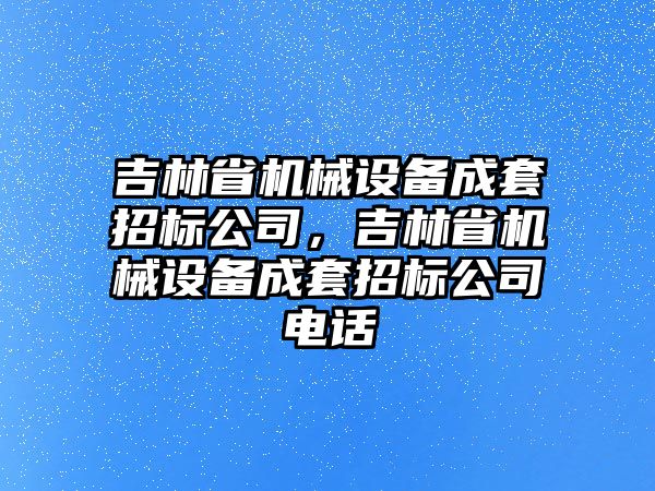 吉林省機(jī)械設(shè)備成套招標(biāo)公司，吉林省機(jī)械設(shè)備成套招標(biāo)公司電話