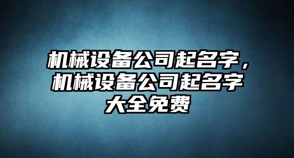 機械設(shè)備公司起名字，機械設(shè)備公司起名字大全免費