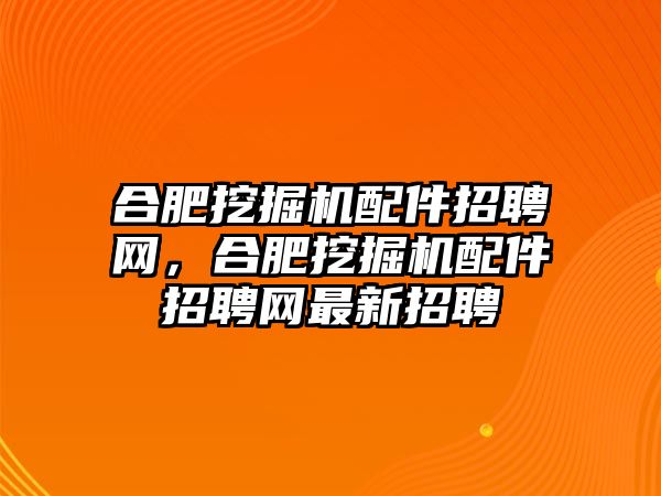 合肥挖掘機(jī)配件招聘網(wǎng)，合肥挖掘機(jī)配件招聘網(wǎng)最新招聘