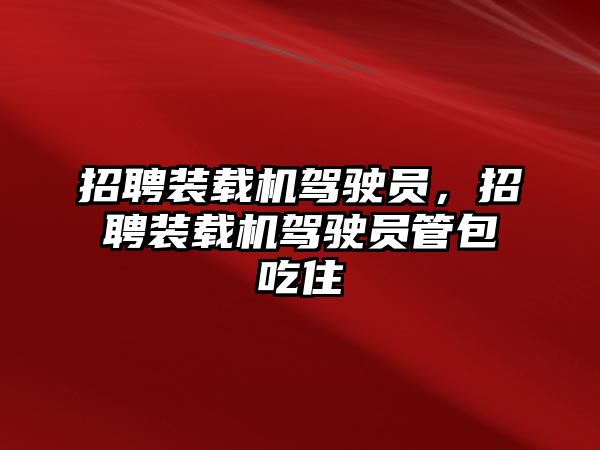 招聘裝載機駕駛員，招聘裝載機駕駛員管包吃住