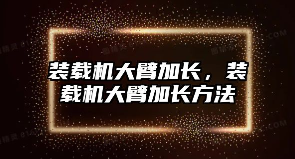 裝載機大臂加長，裝載機大臂加長方法