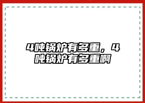 4噸鍋爐有多重，4噸鍋爐有多重啊