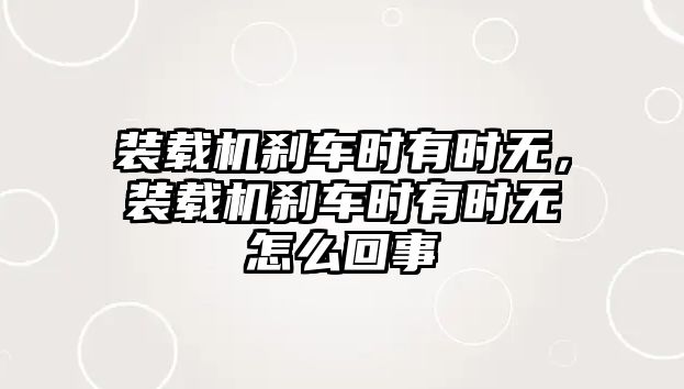 裝載機(jī)剎車時(shí)有時(shí)無，裝載機(jī)剎車時(shí)有時(shí)無怎么回事