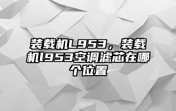 裝載機(jī)L953，裝載機(jī)l953空調(diào)濾芯在哪個位置