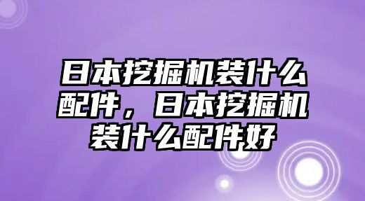 日本挖掘機(jī)裝什么配件，日本挖掘機(jī)裝什么配件好