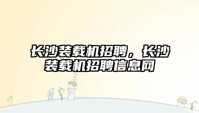 長沙裝載機招聘，長沙裝載機招聘信息網(wǎng)