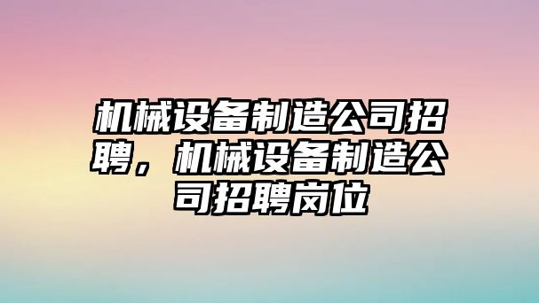 機械設備制造公司招聘，機械設備制造公司招聘崗位