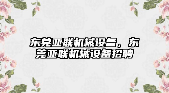 東莞亞聯(lián)機(jī)械設(shè)備，東莞亞聯(lián)機(jī)械設(shè)備招聘