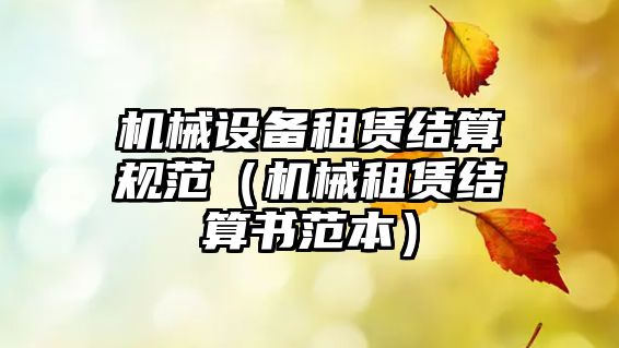 機械設備租賃結(jié)算規(guī)范（機械租賃結(jié)算書范本）