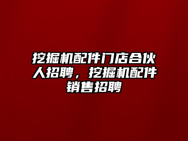 挖掘機(jī)配件門店合伙人招聘，挖掘機(jī)配件銷售招聘