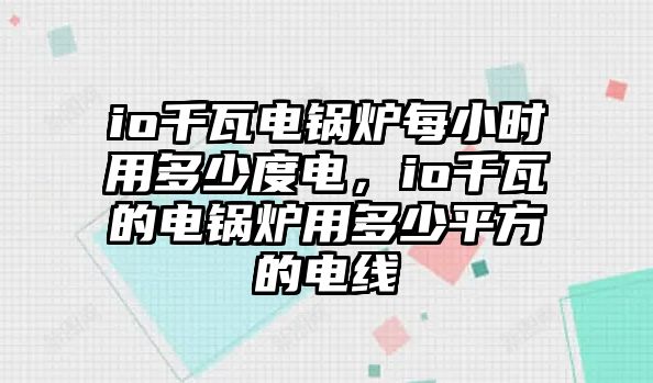 io千瓦電鍋爐每小時(shí)用多少度電，io千瓦的電鍋爐用多少平方的電線