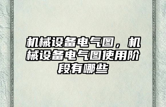 機(jī)械設(shè)備電氣圖，機(jī)械設(shè)備電氣圖使用階段有哪些