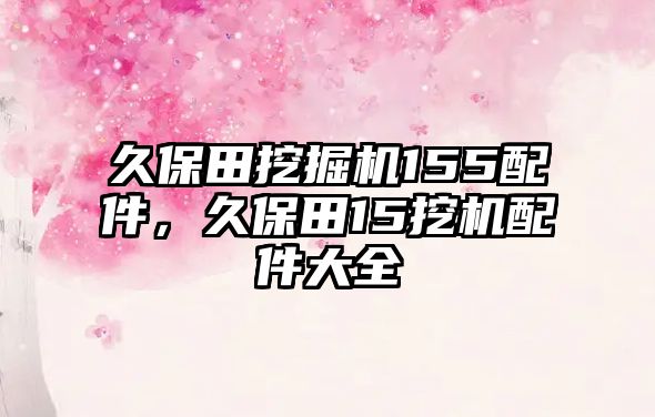 久保田挖掘機(jī)155配件，久保田15挖機(jī)配件大全