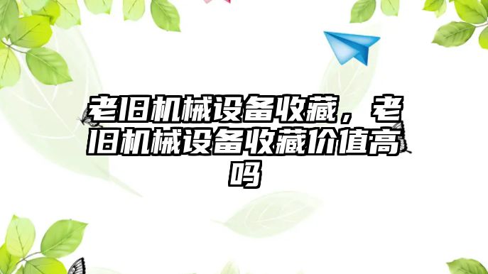 老舊機械設備收藏，老舊機械設備收藏價值高嗎