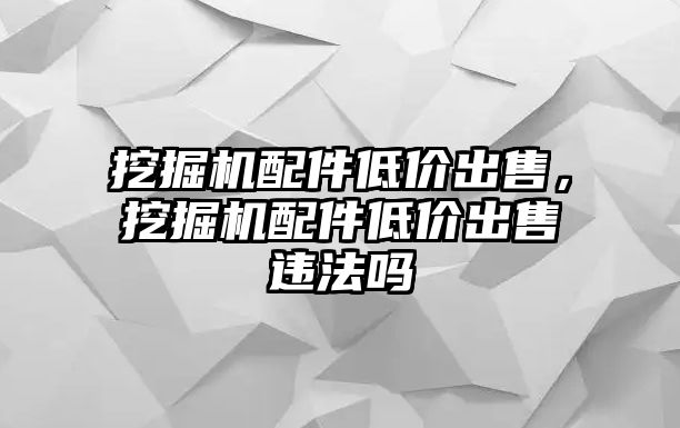 挖掘機(jī)配件低價(jià)出售，挖掘機(jī)配件低價(jià)出售違法嗎